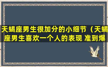 天蝎座男生很加分的小细节（天蝎座男生喜欢一个人的表现 准到爆）